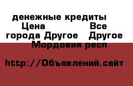 денежные кредиты! › Цена ­ 500 000 - Все города Другое » Другое   . Мордовия респ.